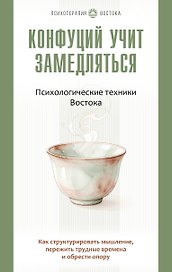 Конфуций учит замедляться. Психологические техники Востока. Как структурировать мышление, пережить трудные времена и обрести опору