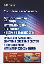 Как объять необъятное: Путеводитель по миру математической статистики и теории вероятностей. Проблемы измерения, описания сложных систем и построения их математических моделей