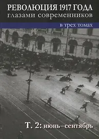 Революция 1917 года глазами современников: в 3-х томах. Том 2 : Июнь-сентябрь