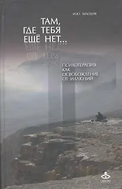 Там где тебя еще нет… Психотерапия как освобождение от иллюзий - 2-е изд.