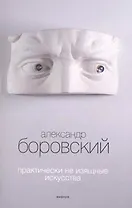 Практически неизящные искусства : [ статьи, эссе]