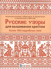 Русские узоры для вышивания крестом: Более 100 подробных схем. Коллекция вышивок, собранная К.Д. Далматовым и исполненная в 1889 году