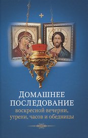 Домашнее последование воскресной вечерни, утрени, часов и обедницы