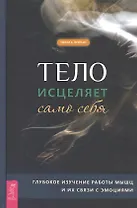 Тело исцеляет само себя. Глубокое изучение работы мышц и их связи с эмоциями