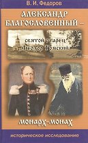 Александр Благословенный - святой старец Феодор Томский. Монарх-монах. Историческое исследование. Издание 3-е.