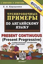 Тренировочные примеры по английскому языку. Present Continuous (Present Progressive). С ключами и ответами (+грамматический справочник для родителей)