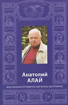 Анатолий Алай. Моя кинематографическая жизнь без прикрас