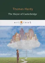 The Mayor of Casterbridge = Мэр Кастербриджа: на английском языке