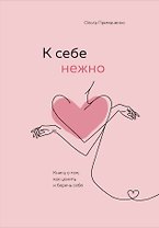 К себе нежно. Книга о том, как ценить и беречь себя