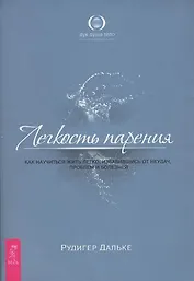Легкость парения. Как научиться жить легко, избавившись от неудач, проблем и болезней