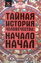 Тайная история человечества Начало начал (2 изд) (X-файлы)