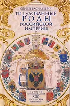 Титулованные роды Российской империи. История происхождения 800 дворянских фамилий