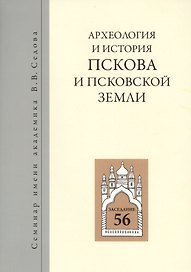 Археология и история Пскова и псковской земли. Семинар имени академика В.В. Седова. Заседание 56