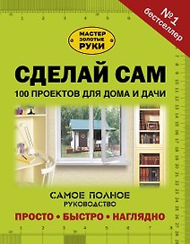 Сделай сам. 100 проектов для дома и дачи