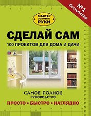 Сделай сам. 100 проектов для дома и дачи