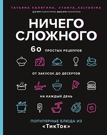 Ничего сложного. 60 простых рецептов от закусок до десертов на каждый день. Популярные блюда из "ТикТок"