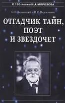 Отгадчик тайн, поэт и звездочет: О жизни и творчестве русского ученого-энциклопедиста Н.А.Морозова