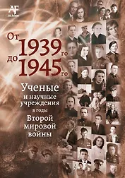 От 1939-го до 1945-го: Ученые и научные учреждения в годы Второй мировой войны: сборник статей с приложением "Бессмертный полк"