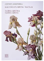 Как писать цветы. Часть II. Тайна цветка, тайна цвета. Учебно-методическое пособие