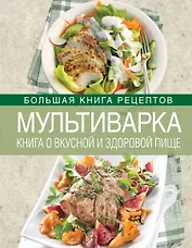 Мультиварка. Книга о вкусной и здоровой пище