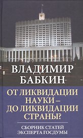 От ликвидации науки - до ликвидации страны? Сборник статей эксперта Госдумы