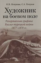 Художник на боевом поле: репортажная графика Русско-турецкой войны 1877 - 1878 гг.