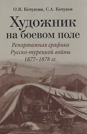 Художник на боевом поле: репортажная графика Русско-турецкой войны 1877 - 1878 гг.