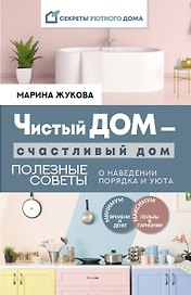 Чистый дом - счастливый дом. Полезные советы о наведении порядка и уюта