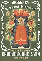 Акафист Пресвятой Богородицы, иконы Ея ради Прибавление ума именуемыя
