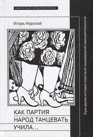 Как партия народ танцевать учила, как балейтместеры ей помогали и что из этого вышло: Культурная история советской танцевальной