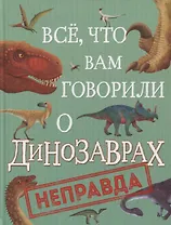 Все, что вам говорили о динозаврах, - неправда!