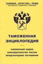 Таможенная энциклопедия: Таможенный кодекс.Законодательство России. Международные соглашения: Сборни