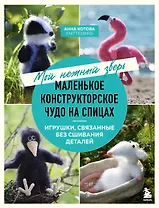Мой нежный зверь. Маленькое конструкторское чудо на спицах. Игрушки, связанные без сшивания деталей