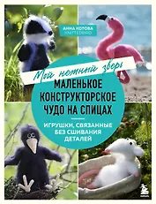 Мой нежный зверь. Маленькое конструкторское чудо на спицах. Игрушки, связанные без сшивания деталей