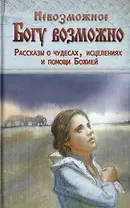 Невозможное Богу возможно. Рассказы о чудесах, исцелениях и помощи Божией