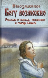 Невозможное Богу возможно. Рассказы о чудесах, исцелениях и помощи Божией