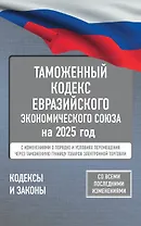 Таможенный кодекс Евразийского экономического союза на 2025 год. С изменениями о порядке и условиях перемещения через таможенную границу товаров электронной торговли
