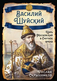 Василий Шуйский. Царь Московский в Смутное время