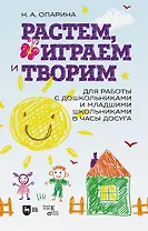 Растем, играем и творим. Для работы с дошкольниками и младшими школьниками в часы досуга. Учебно-методическое пособие