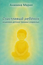 Счастливый ребенок. Исцеляем детские травмы у взрослых