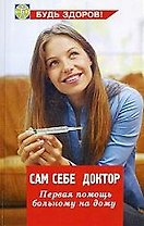 Сам себе доктор: первая помощь больному на дому