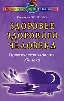 Здоровье здорового человека Практическая экология 21 века (мягк) (Исцелит тебя Надежда). Семенова Н. (Диля)