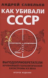 Как убивали Советский Союз Выгодоприобретатели крупнейшей геополитической катастрофы XX века Савельев