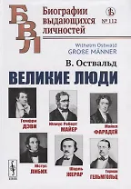 Великие люди: Гемфри Дэви, Юлиус Роберт Майер, Майкл Фарадей, Юстус Либих, Шарль Жерар, Герман Гельмгольц