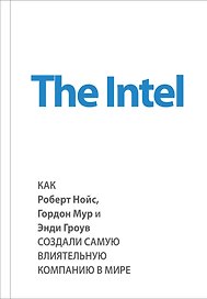 The Intel. Как Роберт Нойс, Гордон Мур и Энди Гроув создали самую влиятельную компанию в мире