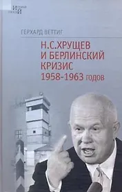 Н.С.Хрущев и Берлинский кризис 1958-1963 годов: Политика угроз и возведение Берлинской стены