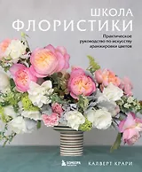 Школа флористики. Практическое руководство по искусству аранжировки цветов