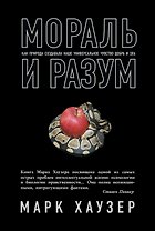 Мораль и разум. Как природа создавала наше универсальное чувство добра и зла