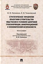 Стратегическое управление объектами строительства МВД России в условиях цифровой трансформации, информационной и экономической безопасности: монография