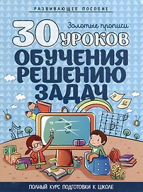 Развивающее пособие. Золотые прописи. 30 уроков обучения решению задач. Полный курс подготовки к школе